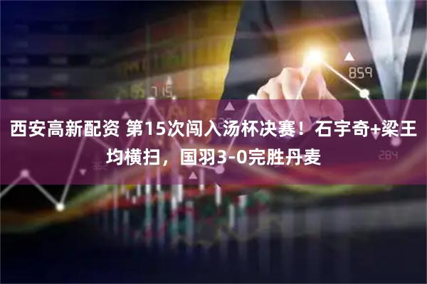 西安高新配资 第15次闯入汤杯决赛！石宇奇+梁王均横扫，国羽3-0完胜丹麦