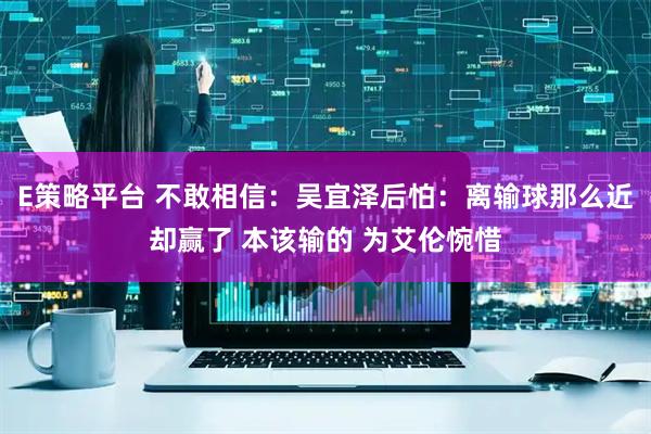 E策略平台 不敢相信：吴宜泽后怕：离输球那么近却赢了 本该输的 为艾伦惋惜