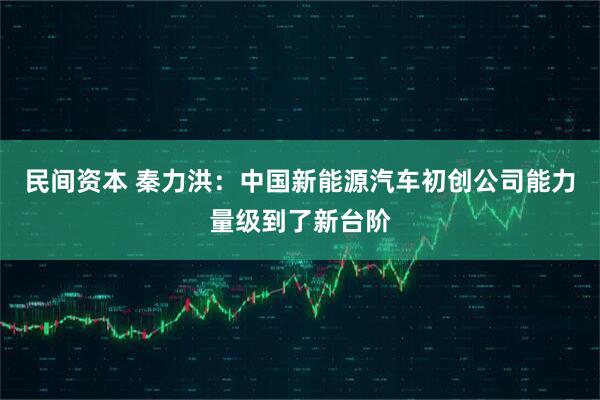 民间资本 秦力洪：中国新能源汽车初创公司能力量级到了新台阶